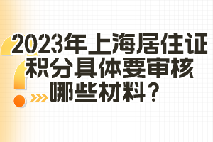 2023年上海居住證積分具體要審核哪些材料？（閔行區(qū)）