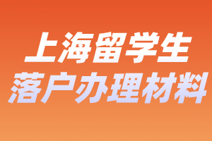 2023年上海留學(xué)生落戶辦理要哪些材料？