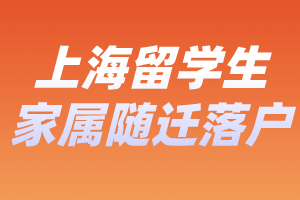 2023年上海留學(xué)生家屬隨遷落戶辦理要求、辦理材料