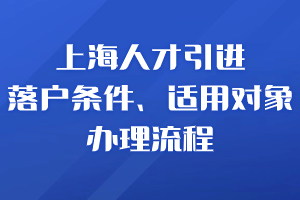 2023年10月上海人才引進落戶條件、適用對象、辦理流程合集！