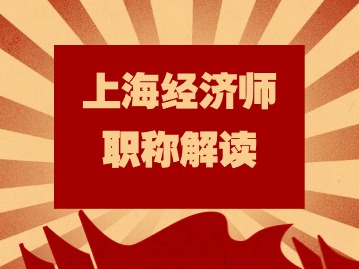 2024年上海經(jīng)濟師系列職稱層級有哪些？考些什么？如何聘任？