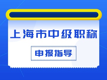 上海市中級(jí)職稱如何申報(bào)？條件材料有什么要求？