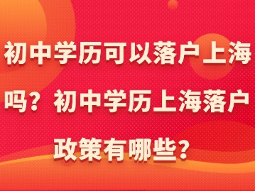 初中學(xué)歷可以落戶上海嗎？初中學(xué)歷上海落戶政策有哪些？