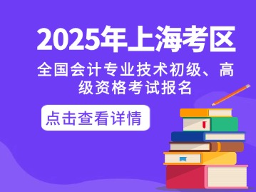 關(guān)于2025年度全國會計專業(yè)技術(shù)初級、高級資格考試上?？紖^(qū)報名及有關(guān)事項的通知